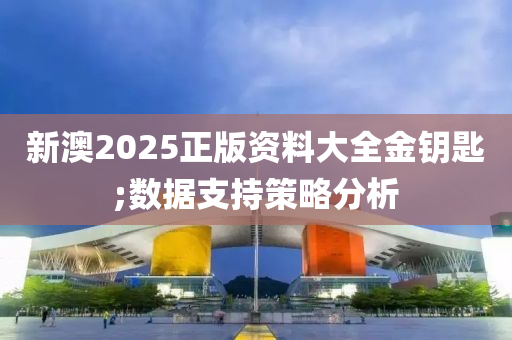 新澳2025正版資料大全金鑰匙;數(shù)據(jù)支持策略分析