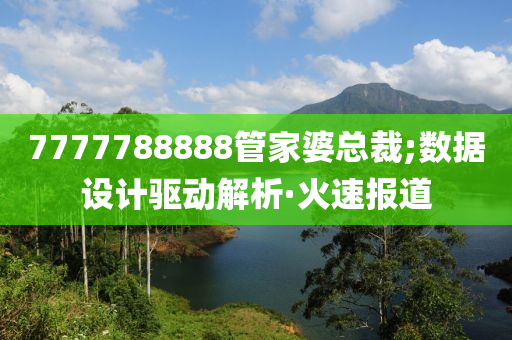 7777788888管家婆總裁;數(shù)據(jù)設(shè)計(jì)驅(qū)動(dòng)解析·火速報(bào)道