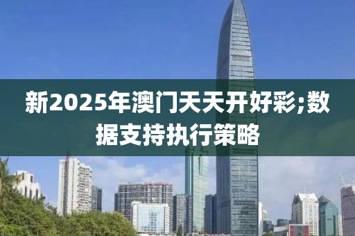 新2025年澳門天天開好彩;數(shù)據(jù)支持執(zhí)行策略