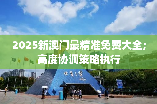 2025新澳門最精準免費大全;高度協(xié)調(diào)策略執(zhí)行