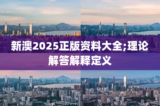 新澳2025正版資料大全;理論解答解釋定義