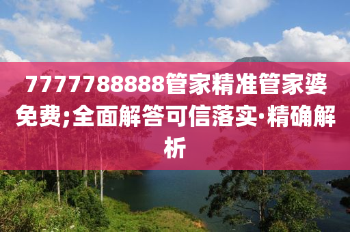 7777788888管家精準管家婆免費;全面解答可信落實·精確解析