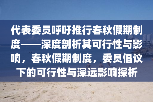 代表委員呼吁推行春秋假期制度——深度剖析其可行性與影響，春秋假期制度，委員倡議下的可行性與深遠(yuǎn)影響探析