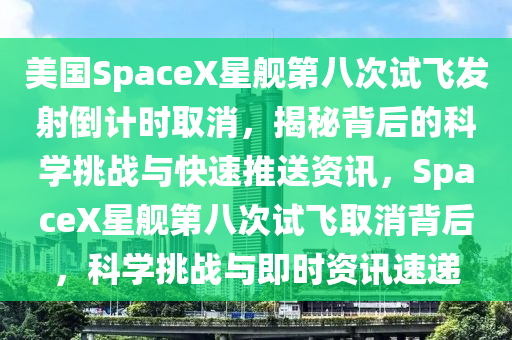 美國SpaceX星艦第八次試飛發(fā)射倒計時取消，揭秘背后的科學挑戰(zhàn)與快速推送資訊，SpaceX星艦第八次試飛取消背后，科學挑戰(zhàn)與即時資訊速遞