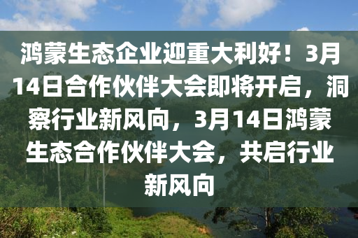 鴻蒙生態(tài)企業(yè)迎重大利好！3月14日合作伙伴大會即將開啟，洞察行業(yè)新風向，3月14日鴻蒙生態(tài)合作伙伴大會，共啟行業(yè)新風向