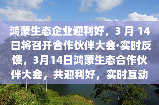 鴻蒙生態(tài)企業(yè)迎利好，3 月 14 日將召開(kāi)合作伙伴大會(huì)·實(shí)時(shí)反饋，3月14日鴻蒙生態(tài)合作伙伴大會(huì)，共迎利好，實(shí)時(shí)互動(dòng)