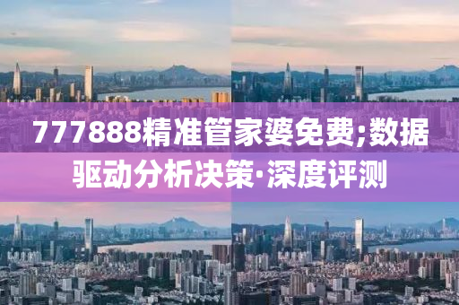 777888精準管家婆免費;數(shù)據(jù)驅動分析決策·深度評測