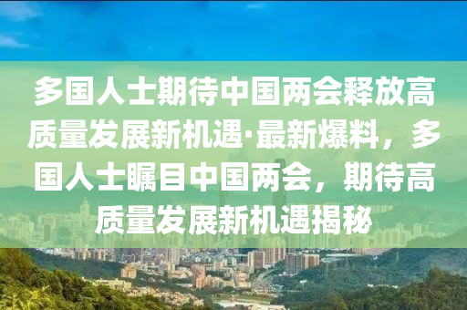 多國人士期待中國兩會(huì)釋放高質(zhì)量發(fā)展新機(jī)遇·最新爆料，多國人士矚目中國兩會(huì)，期待高質(zhì)量發(fā)展新機(jī)遇揭秘