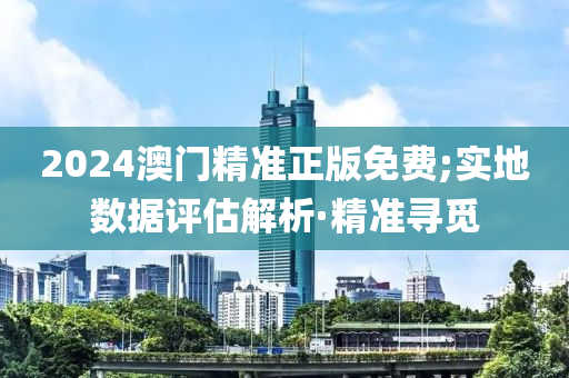 2024澳門(mén)精準(zhǔn)正版免費(fèi);實(shí)地?cái)?shù)據(jù)評(píng)估解析·精準(zhǔn)尋覓