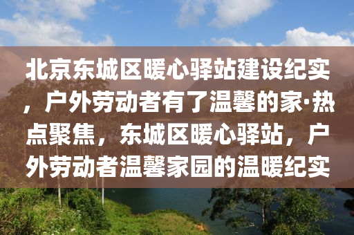 北京東城區(qū)暖心驛站建設(shè)紀(jì)實，戶外勞動者有了溫馨的家·熱點聚焦，東城區(qū)暖心驛站，戶外勞動者溫馨家園的溫暖紀(jì)實