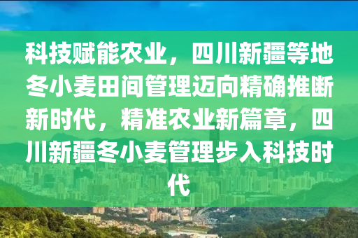 科技賦能農(nóng)業(yè)，四川新疆等地冬小麥田間管理邁向精確推斷新時代，精準(zhǔn)農(nóng)業(yè)新篇章，四川新疆冬小麥管理步入科技時代