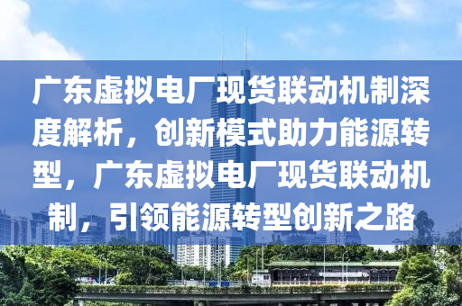 廣東虛擬電廠現(xiàn)貨聯(lián)動機(jī)制深度解析，創(chuàng)新模式助力能源轉(zhuǎn)型，廣東虛擬電廠現(xiàn)貨聯(lián)動機(jī)制，引領(lǐng)能源轉(zhuǎn)型創(chuàng)新之路