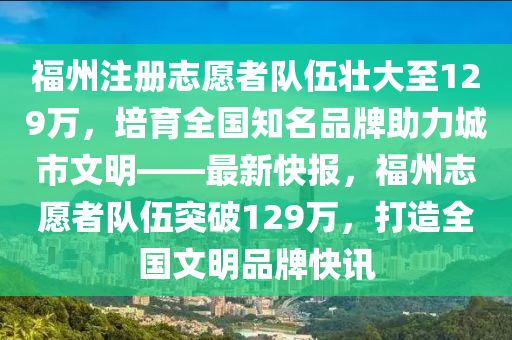 福州注冊(cè)志愿者隊(duì)伍壯大至129萬(wàn)，培育全國(guó)知名品牌助力城市文明——最新快報(bào)，福州志愿者隊(duì)伍突破129萬(wàn)，打造全國(guó)文明品牌快訊