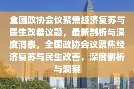 全國政協(xié)會議聚焦經(jīng)濟(jì)復(fù)蘇與民生改善議題，最新剖析與深度洞察，全國政協(xié)會議聚焦經(jīng)濟(jì)復(fù)蘇與民生改善，深度剖析與洞察