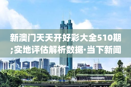 新澳門天天開好彩大全510期;實地評估解析數(shù)據(jù)·當(dāng)下新聞