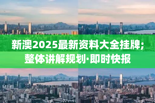 新澳2025最新資料大全掛牌;整體講解規(guī)劃·即時(shí)快報(bào)