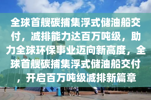 全球首艘碳捕集浮式儲油船交付，減排能力達百萬噸級，助力全球環(huán)保事業(yè)邁向新高度，全球首艘碳捕集浮式儲油船交付，開啟百萬噸級減排新篇章