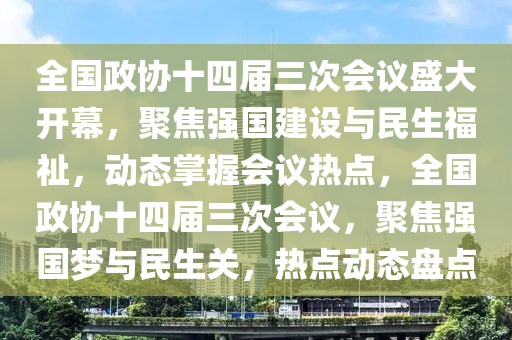 全國(guó)政協(xié)十四屆三次會(huì)議盛大開(kāi)幕，聚焦強(qiáng)國(guó)建設(shè)與民生福祉，動(dòng)態(tài)掌握會(huì)議熱點(diǎn)，全國(guó)政協(xié)十四屆三次會(huì)議，聚焦強(qiáng)國(guó)夢(mèng)與民生關(guān)，熱點(diǎn)動(dòng)態(tài)盤(pán)點(diǎn)