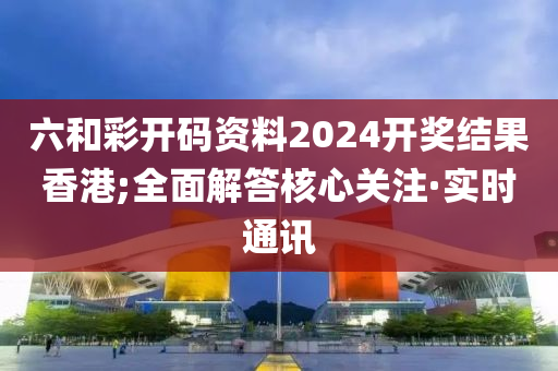 六和彩開(kāi)碼資料2024開(kāi)獎(jiǎng)結(jié)果香港;全面解答核心關(guān)注·實(shí)時(shí)通訊