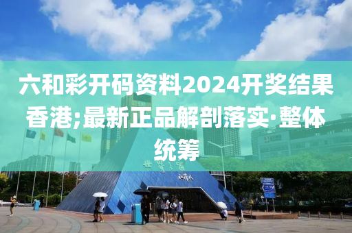 六和彩開碼資料2024開獎結果香港;最新正品解剖落實·整體統(tǒng)籌