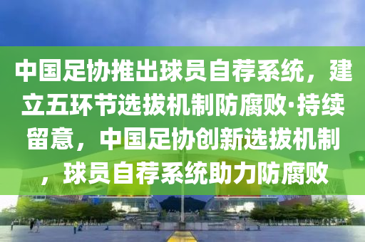 中國(guó)足協(xié)推出球員自薦系統(tǒng)，建立五環(huán)節(jié)選拔機(jī)制防腐敗·持續(xù)留意，中國(guó)足協(xié)創(chuàng)新選拔機(jī)制，球員自薦系統(tǒng)助力防腐敗