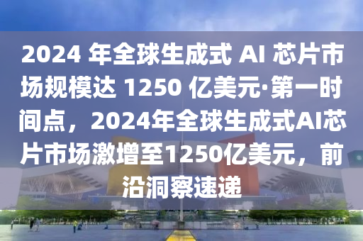 2024 年全球生成式 AI 芯片市場規(guī)模達 1250 億美元·第一時間點，2024年全球生成式AI芯片市場激增至1250億美元，前沿洞察速遞