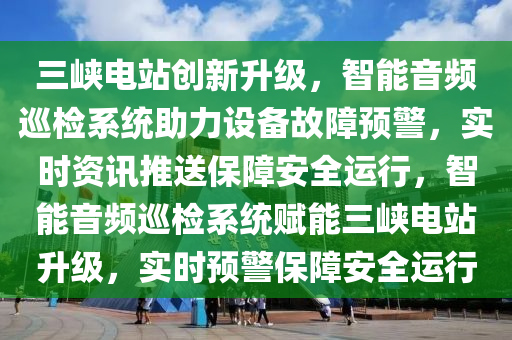 三峽電站創(chuàng)新升級(jí)，智能音頻巡檢系統(tǒng)助力設(shè)備故障預(yù)警，實(shí)時(shí)資訊推送保障安全運(yùn)行，智能音頻巡檢系統(tǒng)賦能三峽電站升級(jí)，實(shí)時(shí)預(yù)警保障安全運(yùn)行