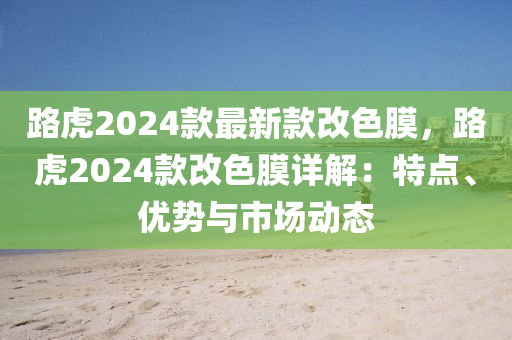 路虎2024款最新款改色膜，路虎2024款改色膜詳解：特點(diǎn)、優(yōu)勢與市場動態(tài)