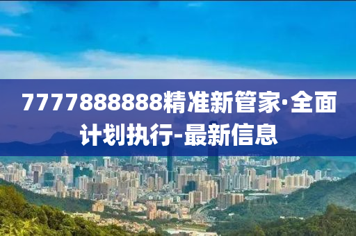 7777888888精準(zhǔn)新管家·全面計(jì)劃執(zhí)行-最新信息