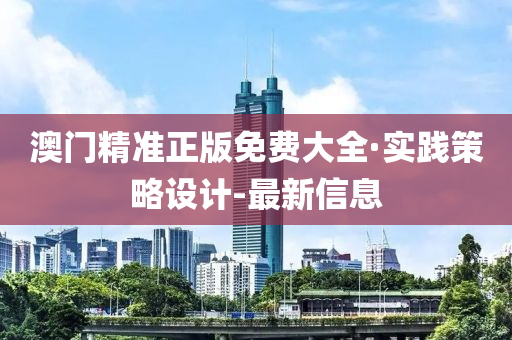 澳門精準正版免費大全·實踐策略設計-最新信息