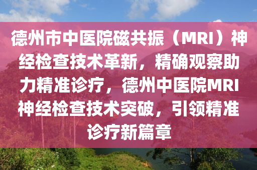 德州市中醫(yī)院磁共振（MRI）神經(jīng)檢查技術(shù)革新，精確觀察助力精準診療，德州中醫(yī)院MRI神經(jīng)檢查技術(shù)突破，引領(lǐng)精準診療新篇章