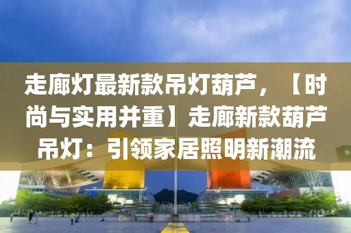 走廊燈最新款吊燈葫蘆，【時尚與實用并重】走廊新款葫蘆吊燈：引領(lǐng)家居照明新潮流