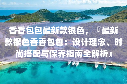 香香包包最新款銀色，『最新款銀色香香包包：設(shè)計理念、時尚搭配與保養(yǎng)指南全解析』