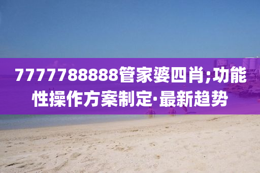 7777788888管家婆四肖;功能性操作方案制定·最新趨勢(shì)