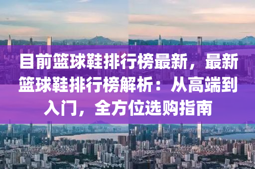 目前籃球鞋排行榜最新，最新籃球鞋排行榜解析：從高端到入門，全方位選購指南