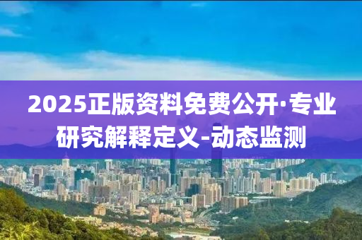 2025正版資料免費(fèi)公開·專業(yè)研究解釋定義-動(dòng)態(tài)監(jiān)測(cè)