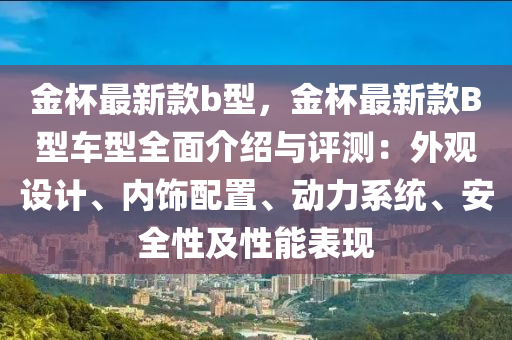 金杯最新款b型，金杯最新款B型車型全面介紹與評(píng)測(cè)：外觀設(shè)計(jì)、內(nèi)飾配置、動(dòng)力系統(tǒng)、安全性及性能表現(xiàn)