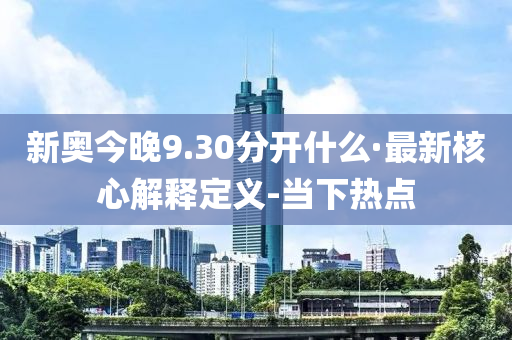 新奧今晚9.30分開什么·最新核心解釋定義-當下熱點