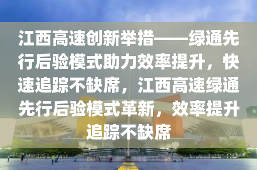 江西高速創(chuàng)新舉措——綠通先行后驗(yàn)?zāi)Ｊ街π侍嵘?，快速追蹤不缺席，江西高速綠通先行后驗(yàn)?zāi)Ｊ礁镄?，效率提升追蹤不缺?></div><div   id=