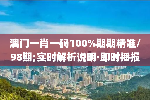 澳門一肖一碼100%期期精準(zhǔn)/98期;實(shí)時(shí)解析說(shuō)明·即時(shí)播報(bào)