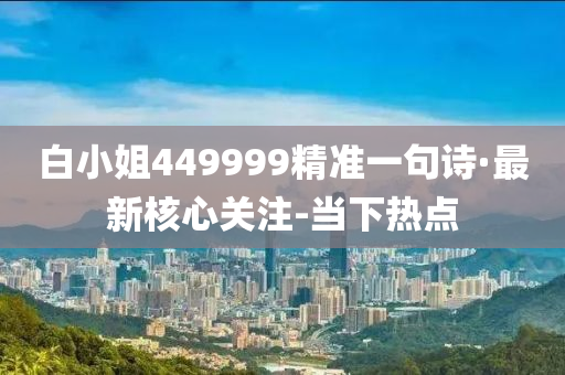 白小姐449999精準(zhǔn)一句詩(shī)·最新核心關(guān)注-當(dāng)下熱點(diǎn)