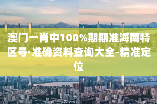 澳門一肖中100%期期準(zhǔn)海南特區(qū)號(hào)·準(zhǔn)確資料查詢大全-精準(zhǔn)定位