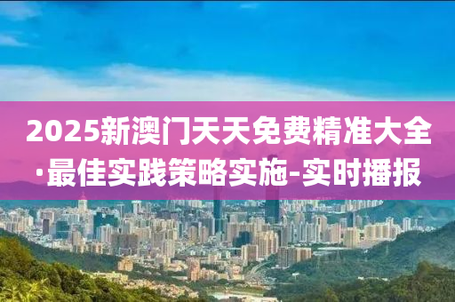 2025新澳門天天免費(fèi)精準(zhǔn)大全·最佳實(shí)踐策略實(shí)施-實(shí)時(shí)播報(bào)