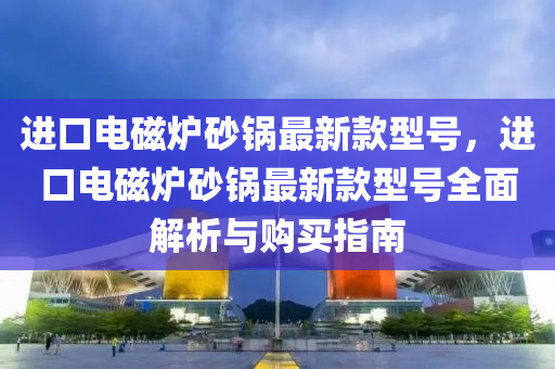 進口電磁爐砂鍋最新款型號，進口電磁爐砂鍋最新款型號全面解析與購買指南