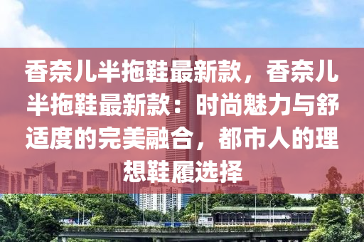 香奈兒半拖鞋最新款，香奈兒半拖鞋最新款：時尚魅力與舒適度的完美融合，都市人的理想鞋履選擇