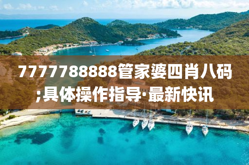 7777788888管家婆四肖八碼;具體操作指導(dǎo)·最新快訊