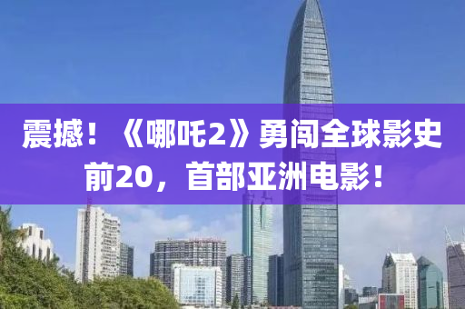 震撼！《哪吒2》勇闖全球影史前20，首部亞洲電影！