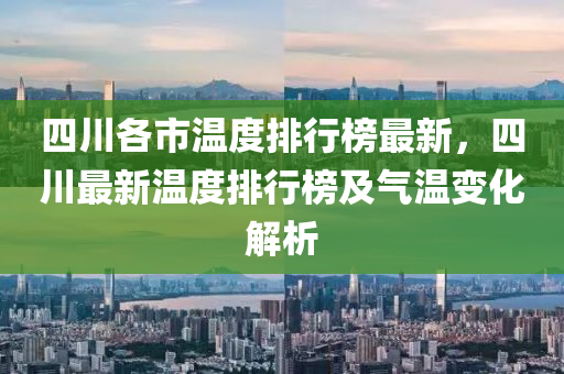 四川各市溫度排行榜最新，四川最新溫度排行榜及氣溫變化解析