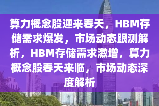 算力概念股迎來春天，HBM存儲需求爆發(fā)，市場動態(tài)跟測解析，HBM存儲需求激增，算力概念股春天來臨，市場動態(tài)深度解析