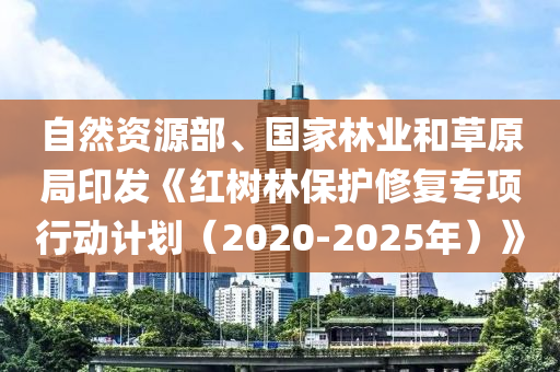 自然資源部、國家林業(yè)和草原局印發(fā)《紅樹林保護(hù)修復(fù)專項(xiàng)行動(dòng)計(jì)劃（2020-2025年）》